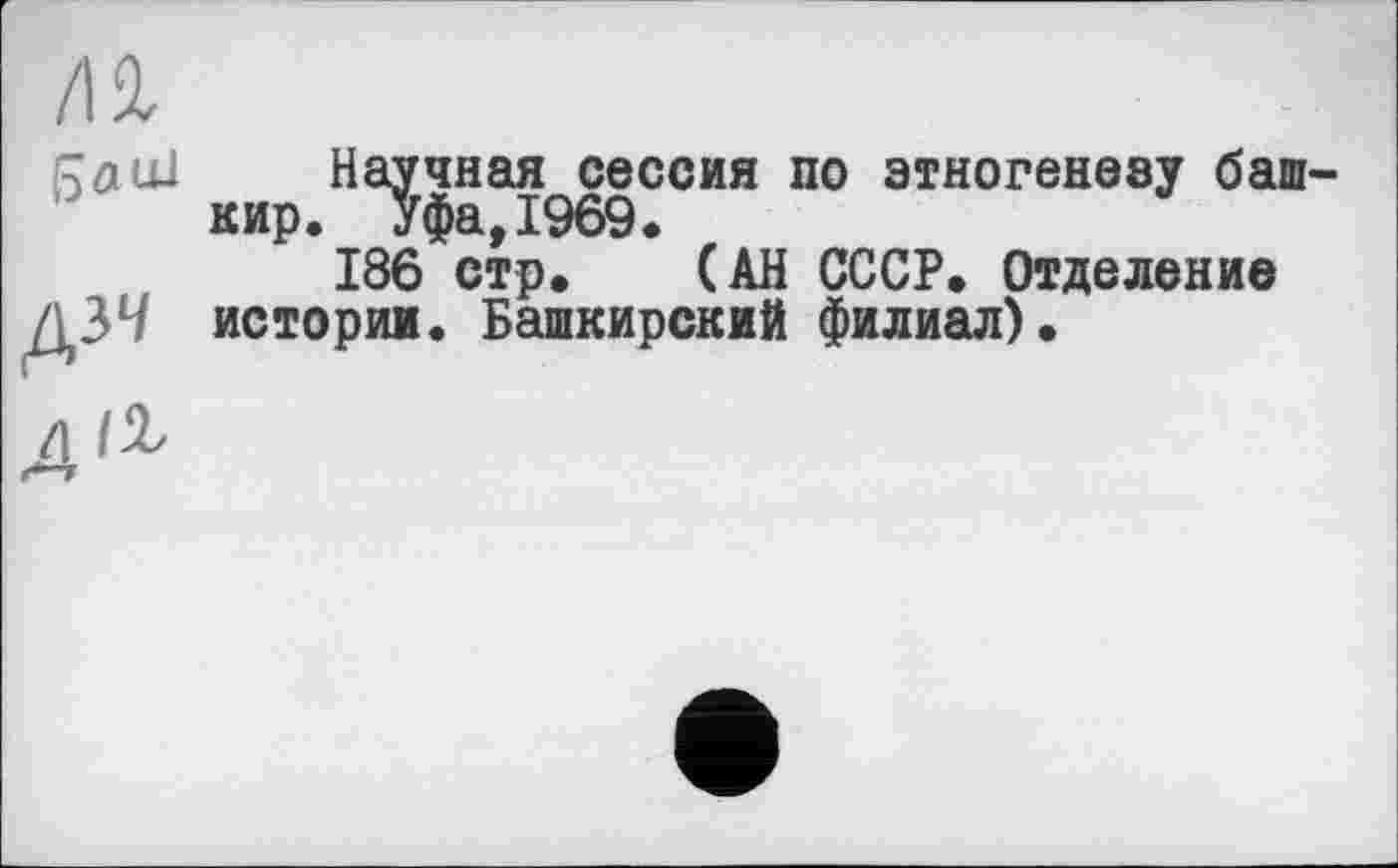 ﻿/II
Saul
ДЗЧ
Научная сессия по этногенезу баш кир. Уфа,1969.
186 стр. (АН СССР. Отделение истории. Башкирский филиал).